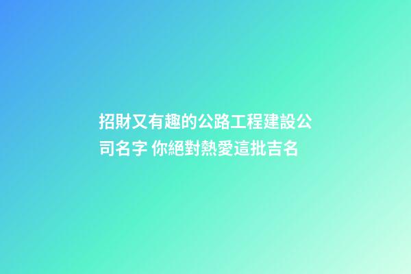 招財又有趣的公路工程建設公司名字 你絕對熱愛這批吉名-第1張-公司起名-玄機派
